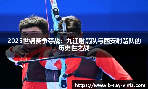 2025世锦赛争夺战：九江射箭队与西安射箭队的历史性之战