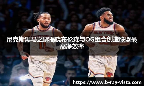 尼克斯黑马之谜揭晓布伦森与OG组合创造联盟最高净效率